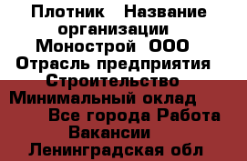 Плотник › Название организации ­ Монострой, ООО › Отрасль предприятия ­ Строительство › Минимальный оклад ­ 20 000 - Все города Работа » Вакансии   . Ленинградская обл.